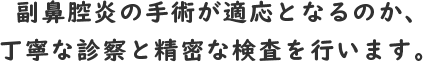 副鼻腔炎の手術が適応となるのか、丁寧な診察と精密な検査を行います。