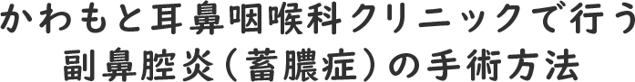 かわもと耳鼻咽喉科クリニックで行う副鼻腔炎（蓄膿症）の手術方法